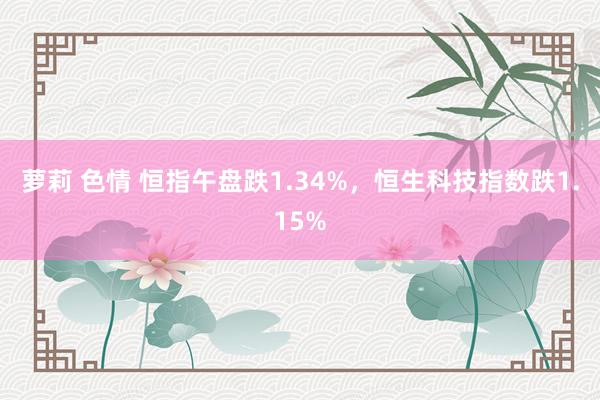 萝莉 色情 恒指午盘跌1.34%，恒生科技指数跌1.15%