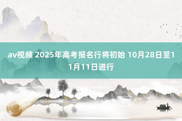 av视频 2025年高考报名行将初始 10月28日至11月11日进行