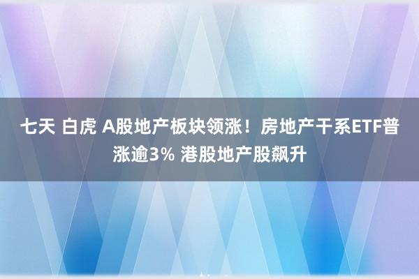 七天 白虎 A股地产板块领涨！房地产干系ETF普涨逾3% 港股地产股飙升