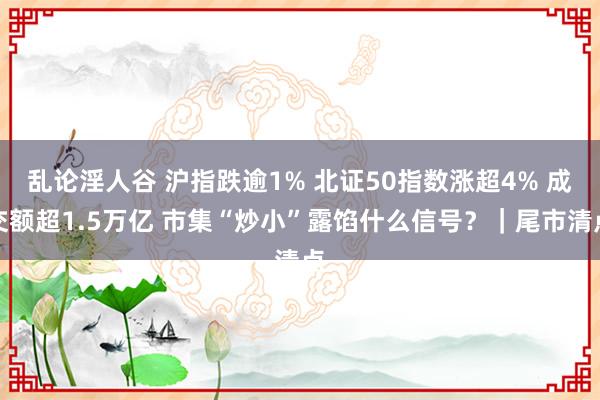 乱论淫人谷 沪指跌逾1% 北证50指数涨超4% 成交额超1.5万亿 市集“炒小”露馅什么信号？｜尾市清点