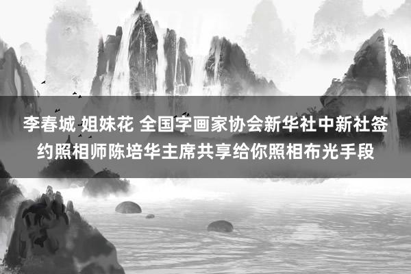 李春城 姐妹花 全国字画家协会新华社中新社签约照相师陈培华主席共享给你照相布光手段