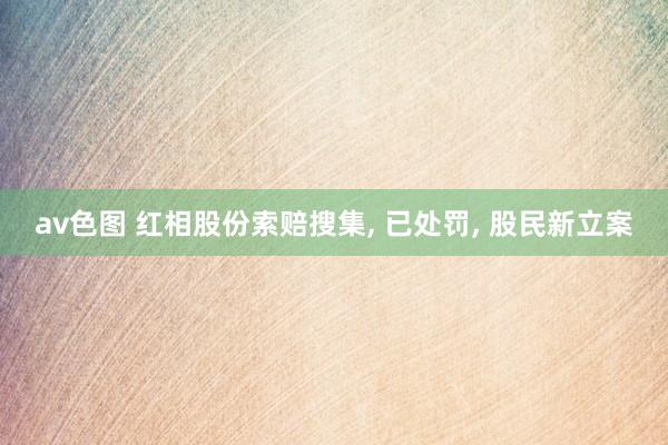 av色图 红相股份索赔搜集， 已处罚， 股民新立案