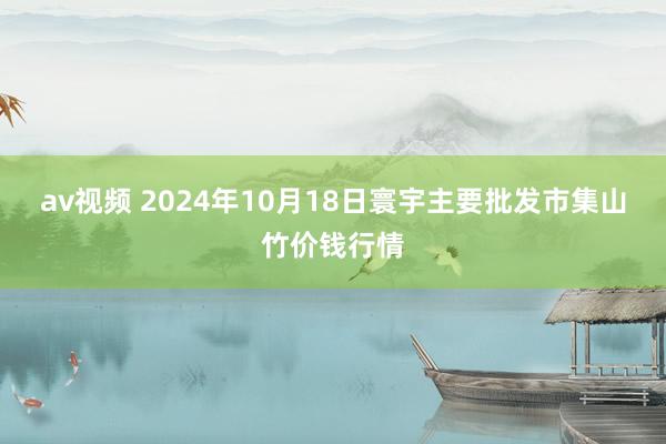 av视频 2024年10月18日寰宇主要批发市集山竹价钱行情