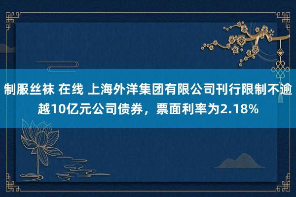 制服丝袜 在线 上海外洋集团有限公司刊行限制不逾越10亿元公司债券，票面利率为2.18%