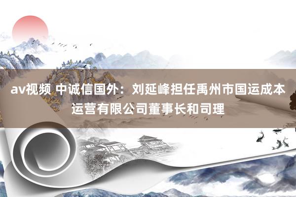 av视频 中诚信国外：刘延峰担任禹州市国运成本运营有限公司董事长和司理