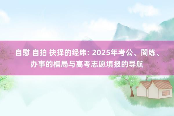 自慰 自拍 抉择的经纬: 2025年考公、闇练、办事的棋局与高考志愿填报的导航