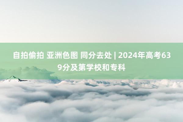 自拍偷拍 亚洲色图 同分去处 | 2024年高考639分及第学校和专科