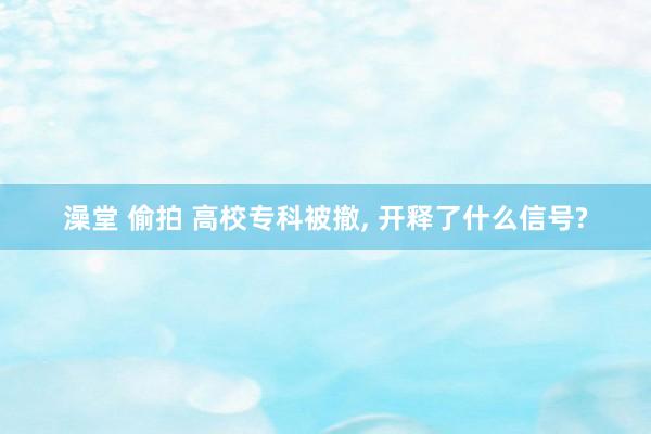 澡堂 偷拍 高校专科被撤， 开释了什么信号?