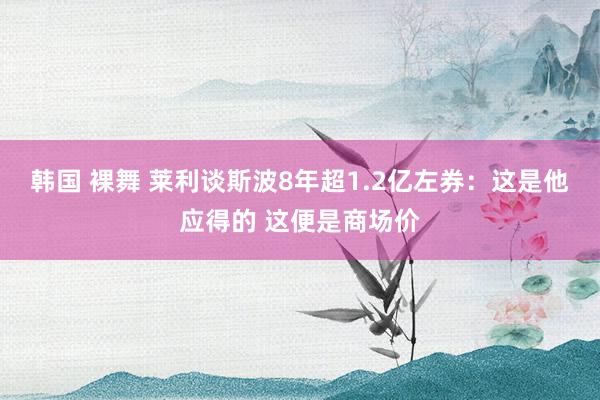 韩国 裸舞 莱利谈斯波8年超1.2亿左券：这是他应得的 这便是商场价