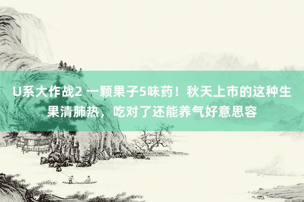 U系大作战2 一颗果子5味药！秋天上市的这种生果清肺热，吃对了还能养气好意思容