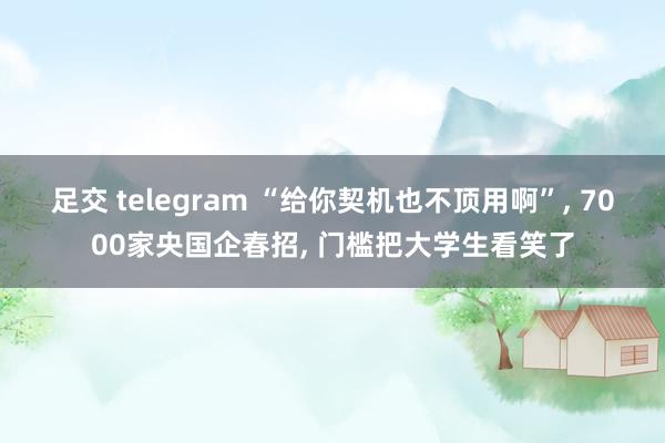 足交 telegram “给你契机也不顶用啊”， 7000家央国企春招， 门槛把大学生看笑了