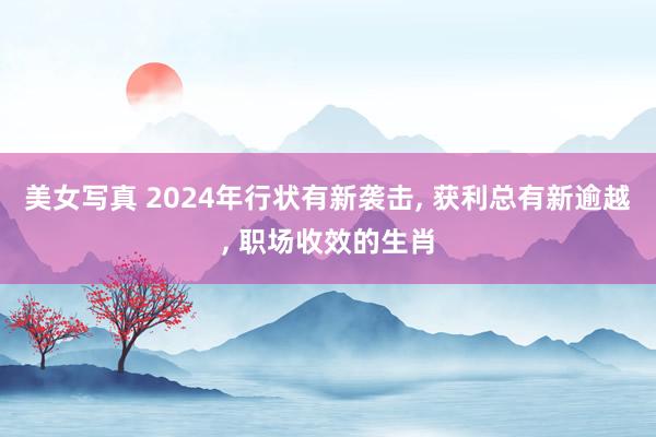 美女写真 2024年行状有新袭击， 获利总有新逾越， 职场收效的生肖