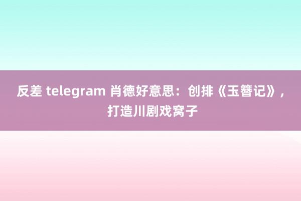 反差 telegram 肖德好意思：创排《玉簪记》， 打造川剧戏窝子