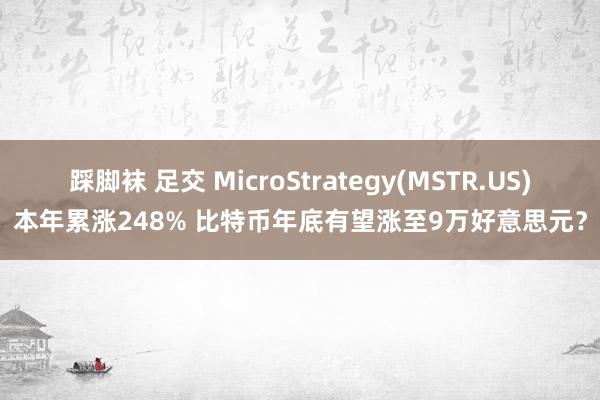 踩脚袜 足交 MicroStrategy(MSTR.US)本年累涨248% 比特币年底有望涨至9万好意思元？