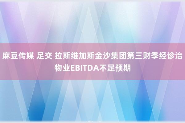 麻豆传媒 足交 拉斯维加斯金沙集团第三财季经诊治物业EBITDA不足预期