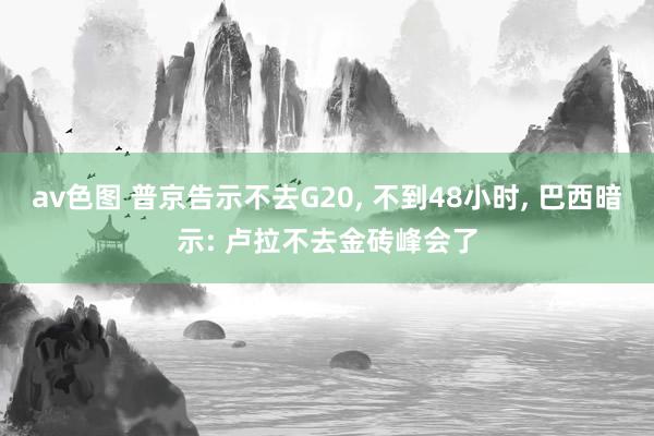 av色图 普京告示不去G20， 不到48小时， 巴西暗示: 卢拉不去金砖峰会了