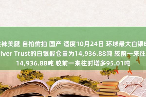 丝袜美腿 自拍偷拍 国产 适度10月24日 环球最大白银ETF——iShares Silver Trust的白银握仓量为14，936.88吨 较前一来往时增多95.01吨