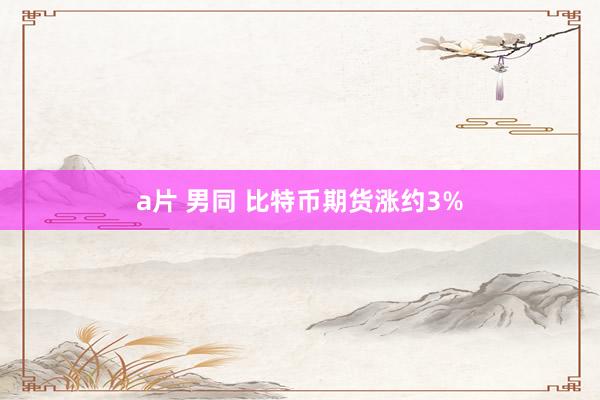 a片 男同 比特币期货涨约3%