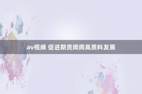 av视频 促进期货阛阓高质料发展