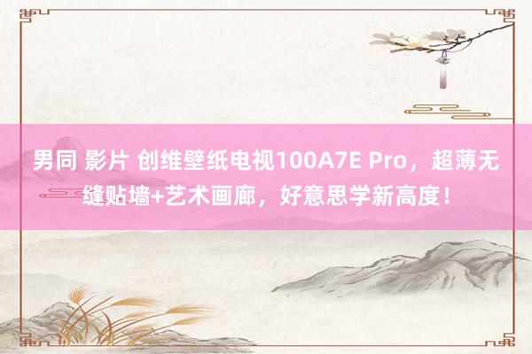 男同 影片 创维壁纸电视100A7E Pro，超薄无缝贴墙+艺术画廊，好意思学新高度！