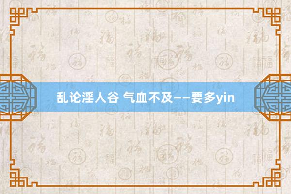 乱论淫人谷 气血不及——要多yin