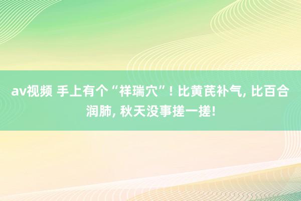 av视频 手上有个“祥瑞穴”! 比黄芪补气， 比百合润肺， 秋天没事搓一搓!