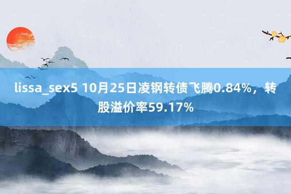 lissa_sex5 10月25日凌钢转债飞腾0.84%，转股溢价率59.17%