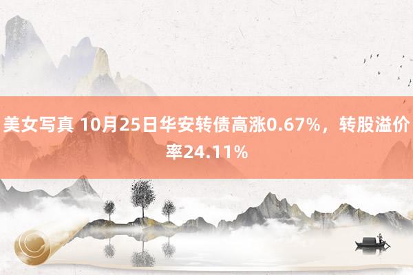 美女写真 10月25日华安转债高涨0.67%，转股溢价率24.11%