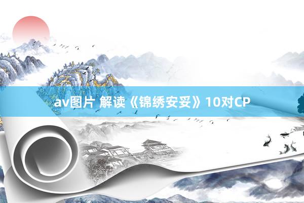 av图片 解读《锦绣安妥》10对CP