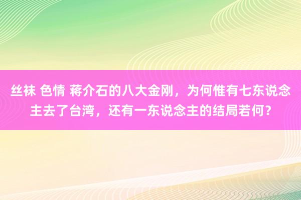 丝袜 色情 蒋介石的八大金刚，为何惟有七东说念主去了台湾，还有一东说念主的结局若何？