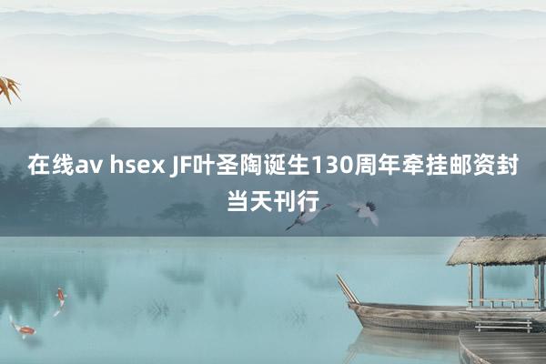 在线av hsex JF叶圣陶诞生130周年牵挂邮资封当天刊行