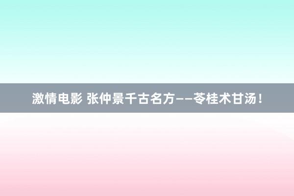 激情电影 张仲景千古名方——苓桂术甘汤！