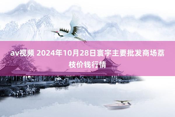 av视频 2024年10月28日寰宇主要批发商场荔枝价钱行情