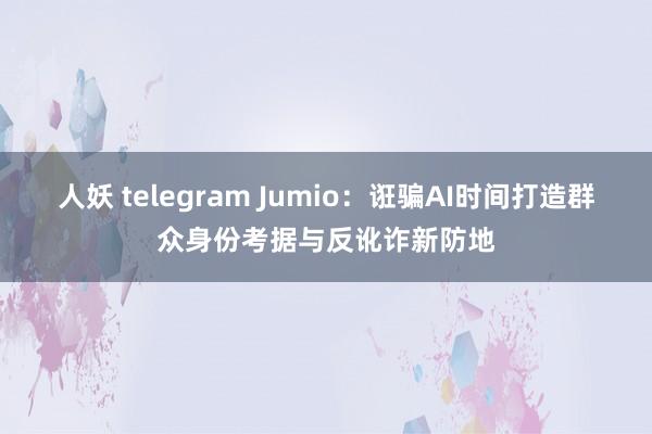 人妖 telegram Jumio：诳骗AI时间打造群众身份考据与反讹诈新防地