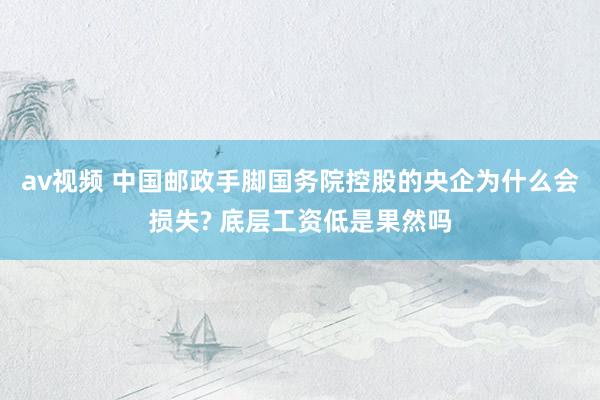 av视频 中国邮政手脚国务院控股的央企为什么会损失? 底层工资低是果然吗