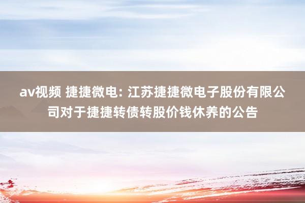 av视频 捷捷微电: 江苏捷捷微电子股份有限公司对于捷捷转债转股价钱休养的公告