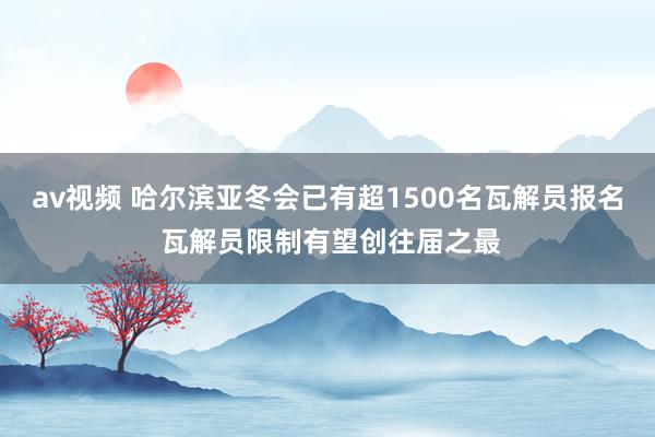 av视频 哈尔滨亚冬会已有超1500名瓦解员报名 瓦解员限制有望创往届之最