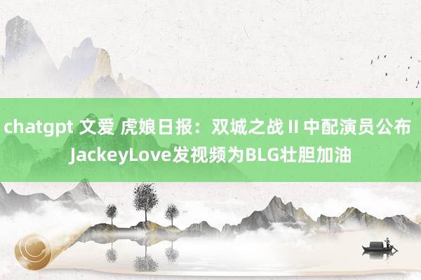 chatgpt 文爱 虎娘日报：双城之战Ⅱ中配演员公布 JackeyLove发视频为BLG壮胆加油