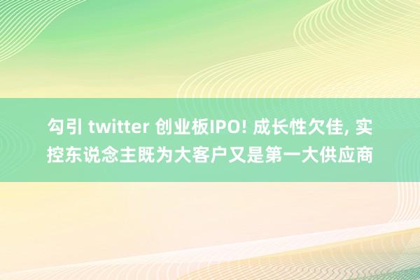 勾引 twitter 创业板IPO! 成长性欠佳， 实控东说念主既为大客户又是第一大供应商