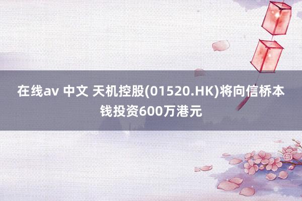 在线av 中文 天机控股(01520.HK)将向信桥本钱投资600万港元