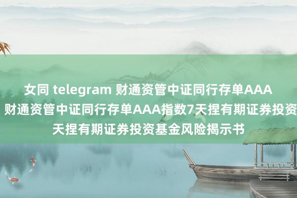 女同 telegram 财通资管中证同行存单AAA指数7天捏有期: 财通资管中证同行存单AAA指数7天捏有期证券投资基金风险揭示书