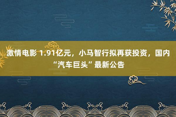 激情电影 1.91亿元，小马智行拟再获投资，国内“汽车巨头”最新公告