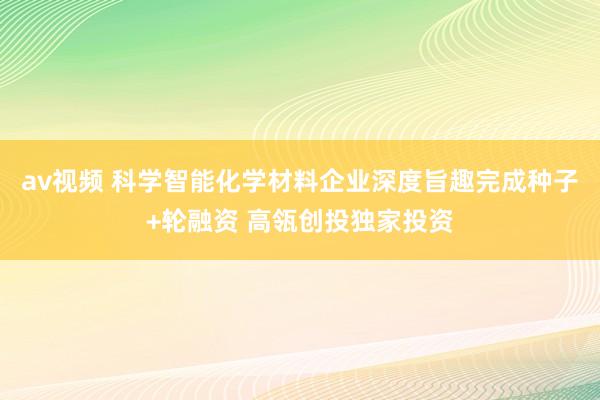 av视频 科学智能化学材料企业深度旨趣完成种子+轮融资 高瓴创投独家投资