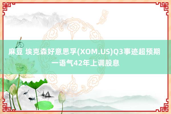 麻豆 埃克森好意思孚(XOM.US)Q3事迹超预期 一语气42年上调股息