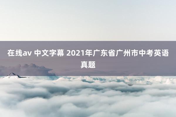 在线av 中文字幕 2021年广东省广州市中考英语真题