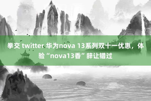 拳交 twitter 华为nova 13系列双十一优惠，体验“nova13香”辞让错过