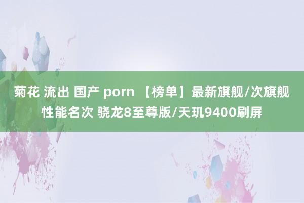 菊花 流出 国产 porn 【榜单】最新旗舰/次旗舰性能名次 骁龙8至尊版/天玑9400刷屏