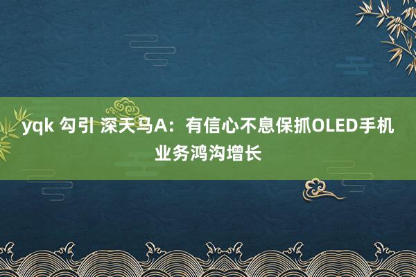 yqk 勾引 深天马A：有信心不息保抓OLED手机业务鸿沟增长