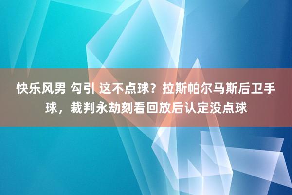 快乐风男 勾引 这不点球？拉斯帕尔马斯后卫手球，裁判永劫刻看回放后认定没点球