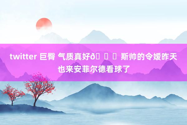 twitter 巨臀 气质真好😍斯帅的令嫒昨天也来安菲尔德看球了